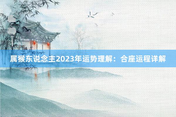 属猴东说念主2023年运势理解：合座运程详解