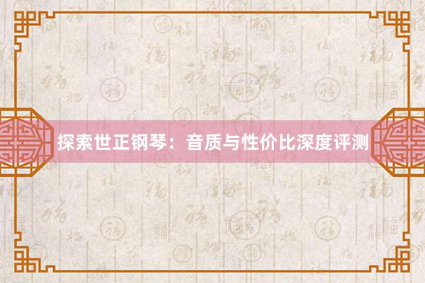 探索世正钢琴：音质与性价比深度评测
