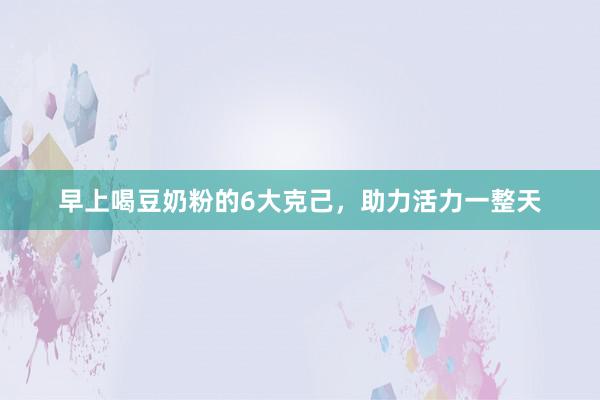 早上喝豆奶粉的6大克己，助力活力一整天