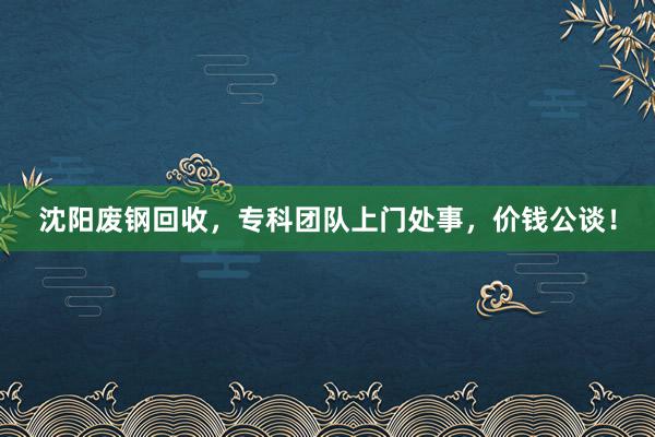 沈阳废钢回收，专科团队上门处事，价钱公谈！